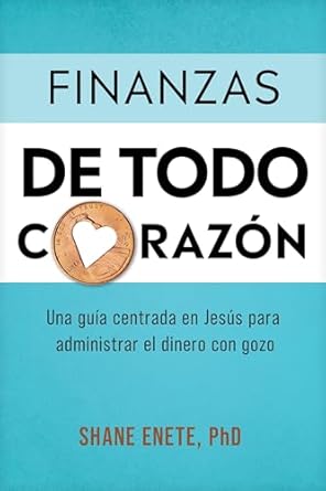 FINANZAS DE TODO CORAZÓN- UNA GUÍA CENTRADA EN JESÚS PARA ADMINISTRAR EL DINERO CON GOZO