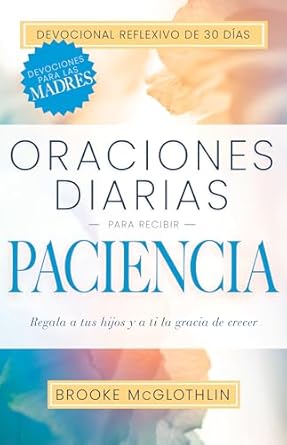 ORACIONES DIARIAS PARA RECIBIR PACIENCIA-REGALA A TUS HIJOSY A TI LA GRACIA DE CRECER- UN DEVOCIONAL Y DIARIO DE REFLEXIÓN DE 30 DÍAS PARA MADRES