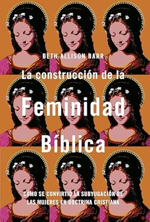 LA CONSTRUCCIÓN DE LA FEMINIDAD BÍBLICA- CÓMO SE CONVIRTIÓ LA SUBYUGACIÓN DE LAS MUJERES EN DOCTRINA CRISITANA