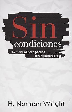 SIN CONDICIONES- UN MANUAL PARA PADRES CON HIJOS PRÓDIGOS