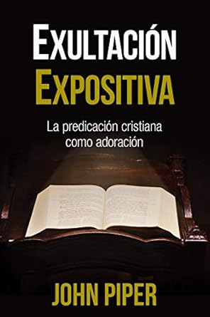 EXULTACIÓN EXPOSITIVA- LA PREDICACIÓN CRISTIANA COMO ADORACIÓN