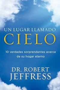 UN LUGAR LLAMADO CIELO- 10 VERDADES SORPRENDENTES ACERCA DE SU HOGAR ETERNO