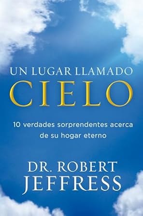 UN LUGAR LLAMADO CIELO- 10 VERDADES SORPRENDENTES ACERCA DE SU HOGAR ETERNO