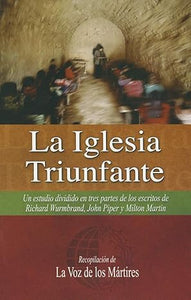 LA IGLESIA TRIUNFANTE- UN ESTUDIO DIVIDIDO EN TRES PARTES DE LOS ESCRITOS DE RICHARD WURMBRAND, JOHN PIPER Y MILTON MARTIN
