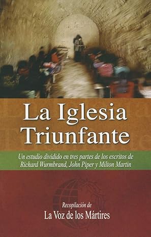 LA IGLESIA TRIUNFANTE- UN ESTUDIO DIVIDIDO EN TRES PARTES DE LOS ESCRITOS DE RICHARD WURMBRAND, JOHN PIPER Y MILTON MARTIN